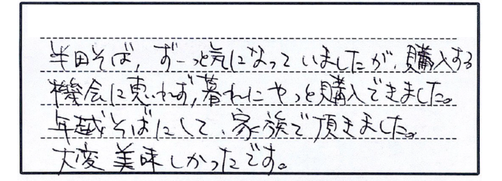 半田そば、ずーっと気になっていましたが、購入する機会に恵まれず、暮れにやっと購入できました。年越そばにして、家族で頂きました。大変美味しかったです。